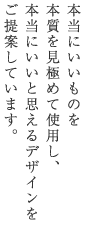 本当にいいものを本質を見極めて使用し、本当にいいと思えるデザインをご提案しています。
